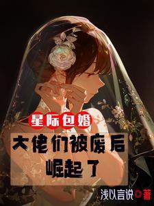 星际包婚大佬们被废后崛起了浅以言说 笔趣阁