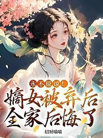 永不原谅！嫡女被弃后全家后悔了